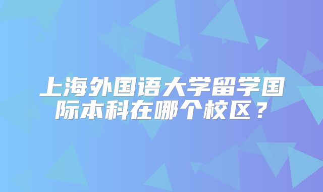 上海外国语大学留学国际本科在哪个校区？