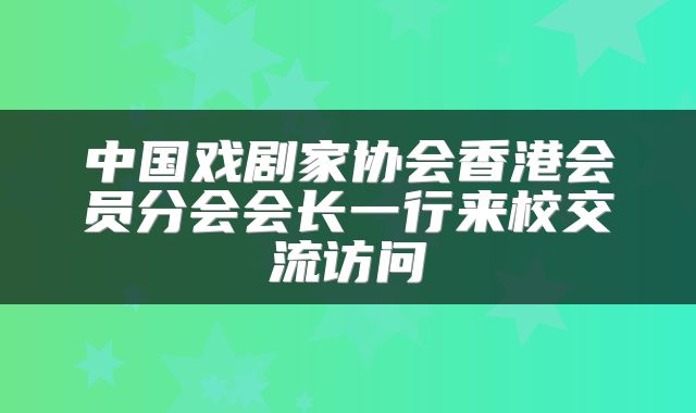 中国戏剧家协会香港会员分会会长一行来校交流访问