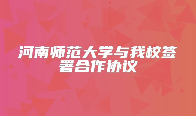 河南师范大学与我校签署合作协议