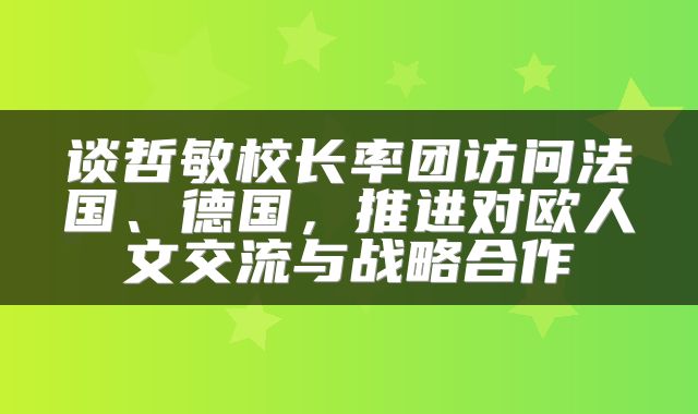 谈哲敏校长率团访问法国、德国，推进对欧人文交流与战略合作