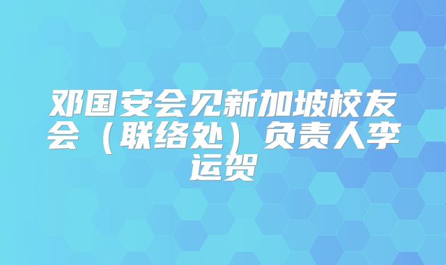 邓国安会见新加坡校友会（联络处）负责人李运贺