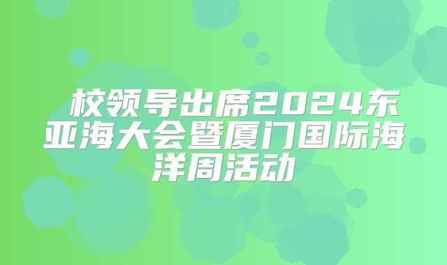  校领导出席2024东亚海大会暨厦门国际海洋周活动