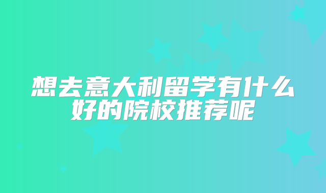 想去意大利留学有什么好的院校推荐呢