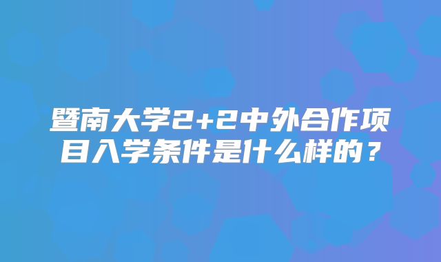 暨南大学2+2中外合作项目入学条件是什么样的？