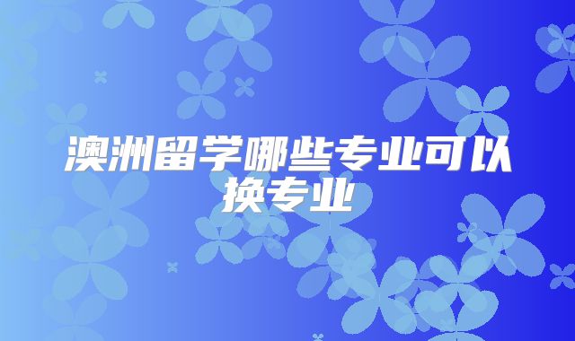 澳洲留学哪些专业可以换专业