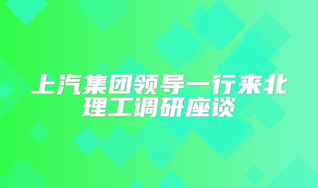 上汽集团领导一行来北理工调研座谈