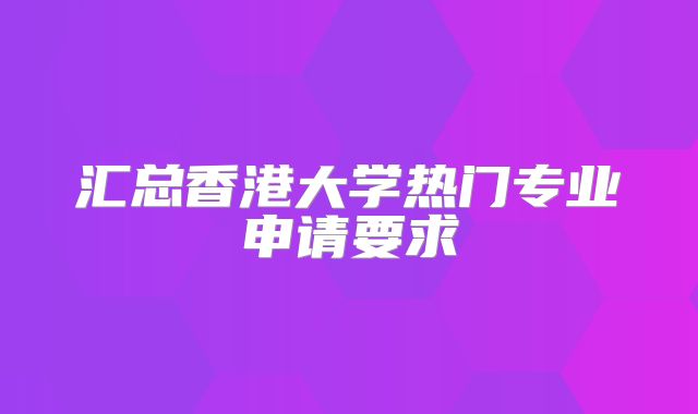 汇总香港大学热门专业申请要求