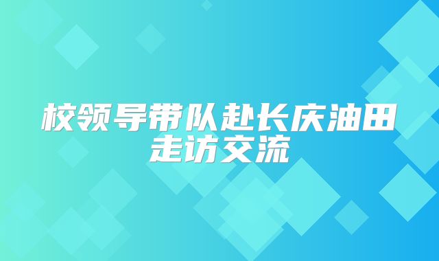 校领导带队赴长庆油田走访交流