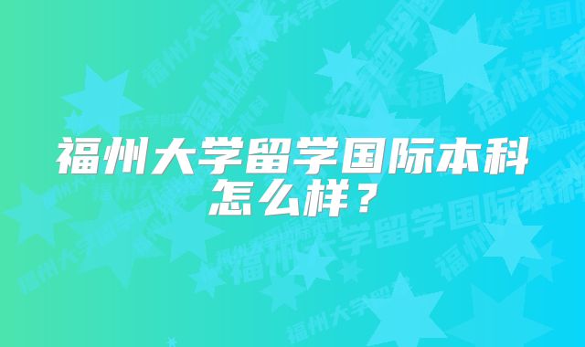 福州大学留学国际本科怎么样？