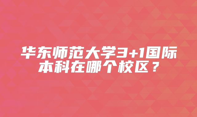 华东师范大学3+1国际本科在哪个校区？