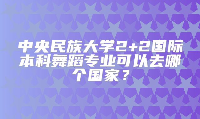 中央民族大学2+2国际本科舞蹈专业可以去哪个国家？