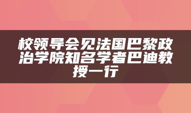 校领导会见法国巴黎政治学院知名学者巴迪教授一行