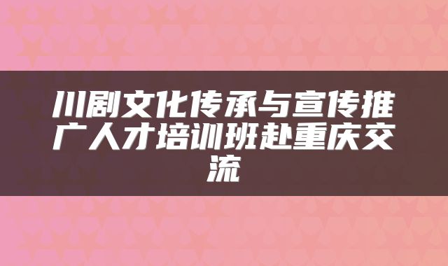 川剧文化传承与宣传推广人才培训班赴重庆交流