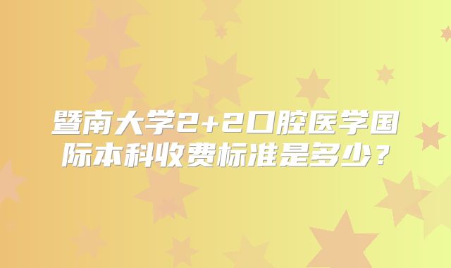 暨南大学2+2口腔医学国际本科收费标准是多少？