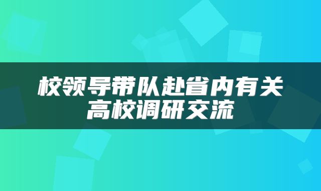 校领导带队赴省内有关高校调研交流