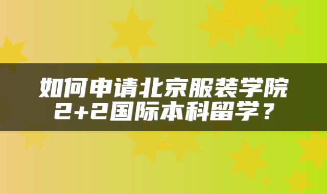 如何申请北京服装学院2+2国际本科留学？