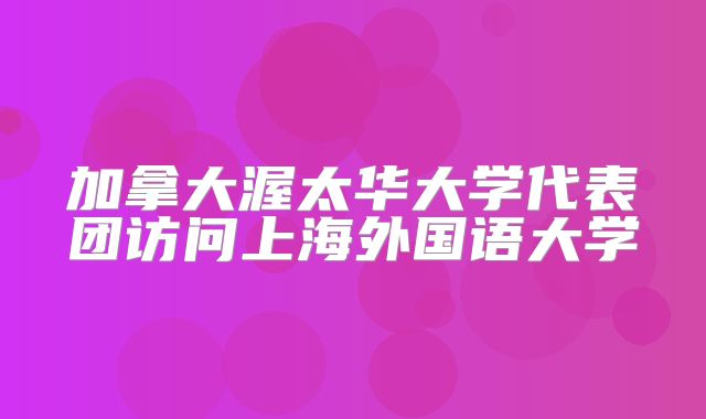 加拿大渥太华大学代表团访问上海外国语大学