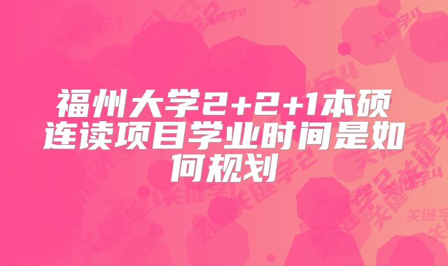 福州大学2+2+1本硕连读项目学业时间是如何规划