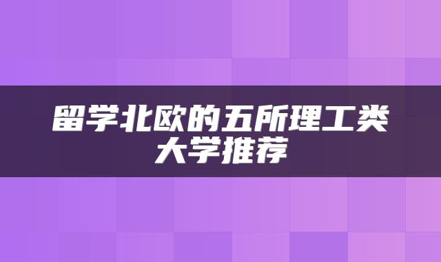 留学北欧的五所理工类大学推荐