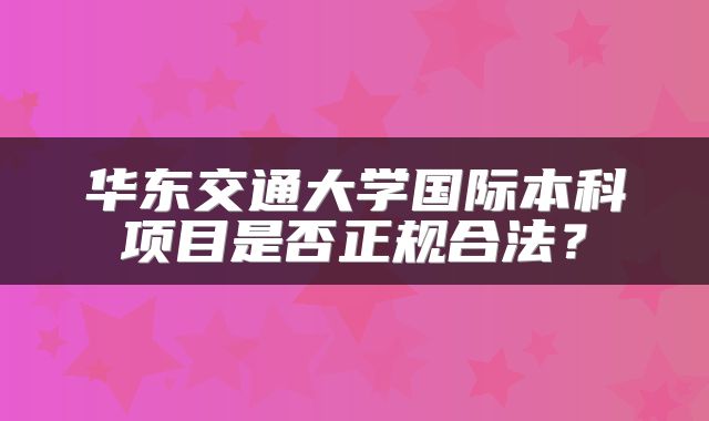 华东交通大学国际本科项目是否正规合法？