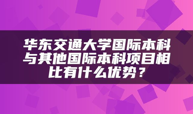 华东交通大学国际本科与其他国际本科项目相比有什么优势？