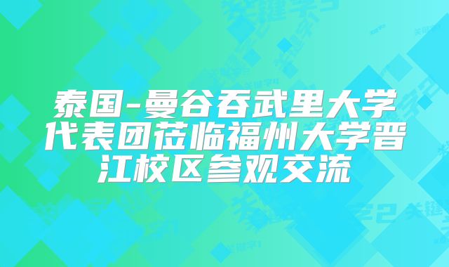 泰国-曼谷吞武里大学代表团莅临福州大学晋江校区参观交流