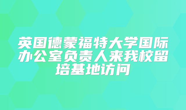 英国德蒙福特大学国际办公室负责人来我校留培基地访问