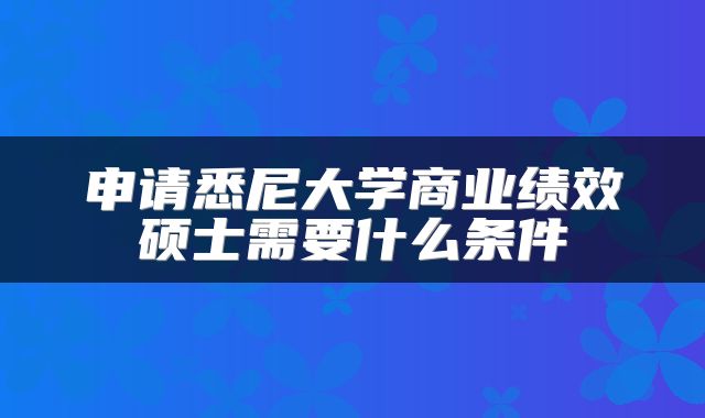 申请悉尼大学商业绩效硕士需要什么条件