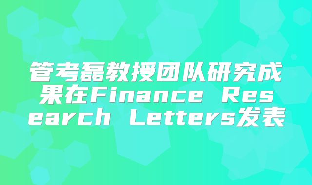 管考磊教授团队研究成果在Finance Research Letters发表