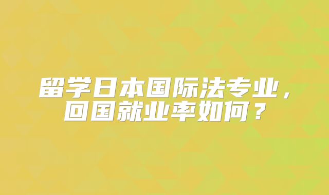 留学日本国际法专业，回国就业率如何？