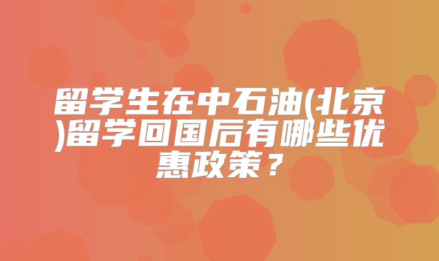 留学生在中石油(北京)留学回国后有哪些优惠政策？