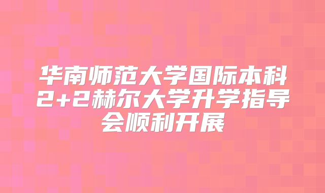 华南师范大学国际本科2+2赫尔大学升学指导会顺利开展