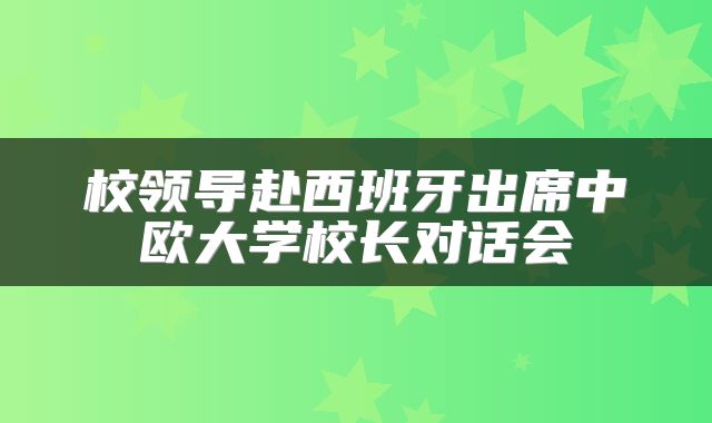 校领导赴西班牙出席中欧大学校长对话会