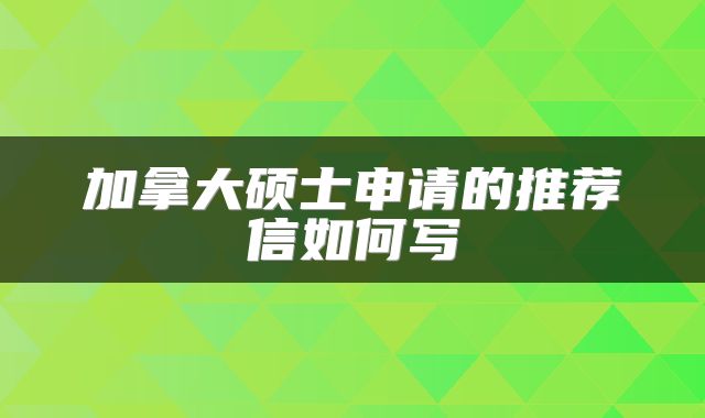 加拿大硕士申请的推荐信如何写