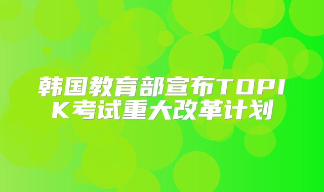 韩国教育部宣布TOPIK考试重大改革计划