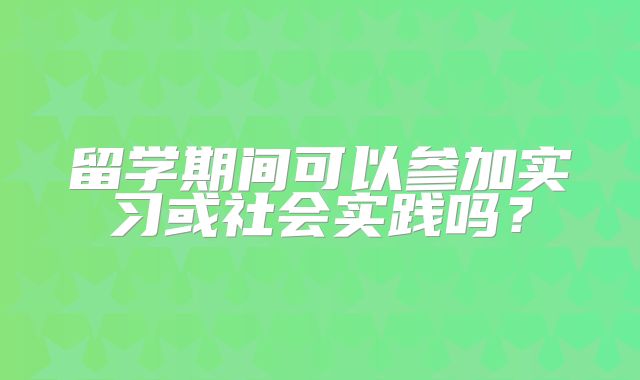 留学期间可以参加实习或社会实践吗？