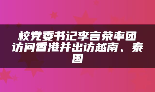 校党委书记李言荣率团访问香港并出访越南、泰国