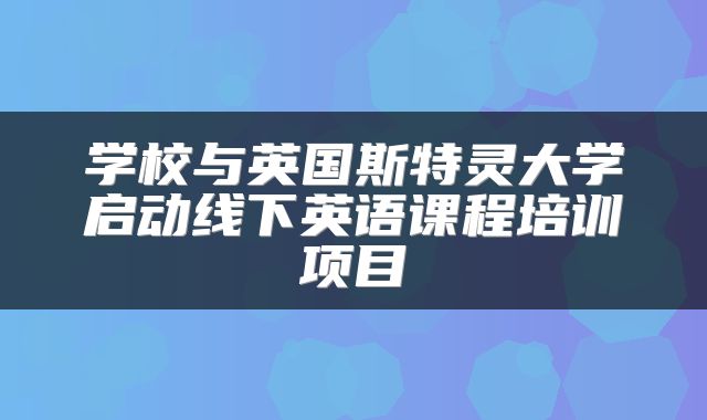 学校与英国斯特灵大学启动线下英语课程培训项目