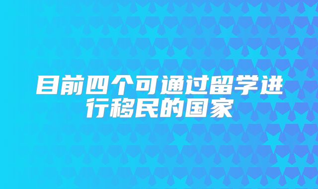 目前四个可通过留学进行移民的国家