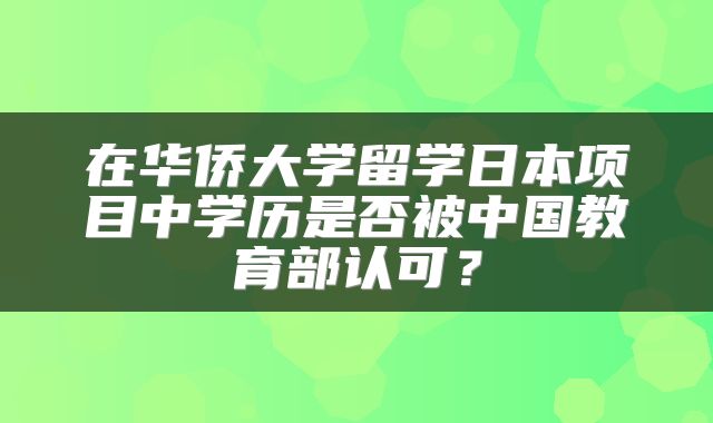 在华侨大学留学日本项目中学历是否被中国教育部认可？