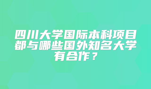 四川大学国际本科项目都与哪些国外知名大学有合作？