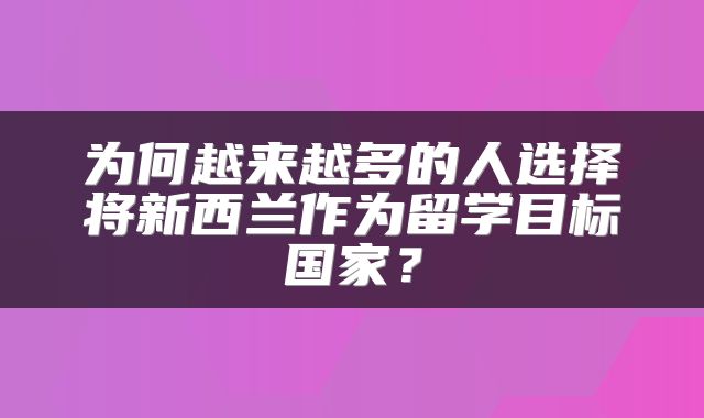 为何越来越多的人选择将新西兰作为留学目标国家？