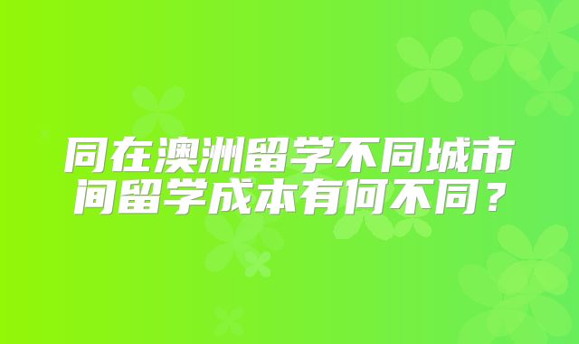 同在澳洲留学不同城市间留学成本有何不同？