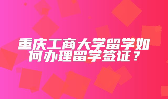 重庆工商大学留学如何办理留学签证？