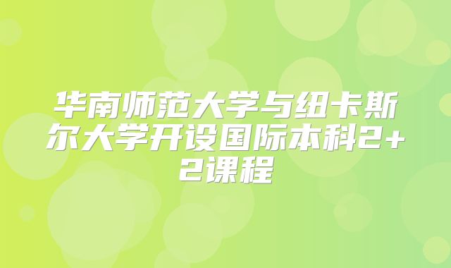 华南师范大学与纽卡斯尔大学开设国际本科2+2课程