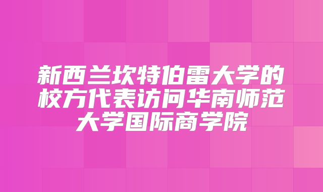 新西兰坎特伯雷大学的校方代表访问华南师范大学国际商学院