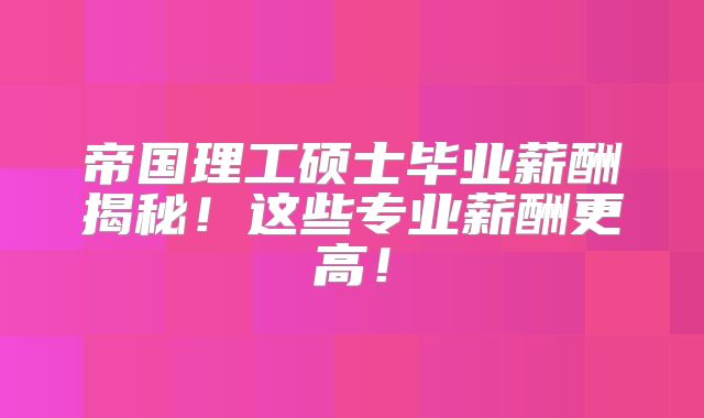 帝国理工硕士毕业薪酬揭秘！这些专业薪酬更高！