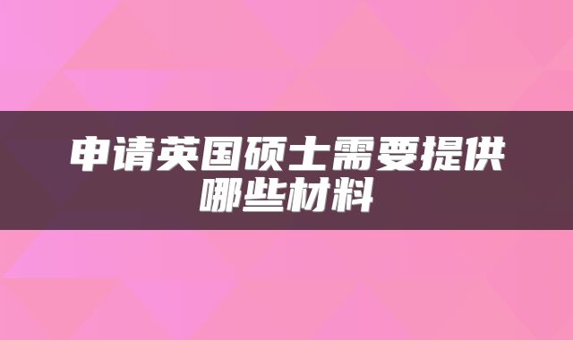 申请英国硕士需要提供哪些材料