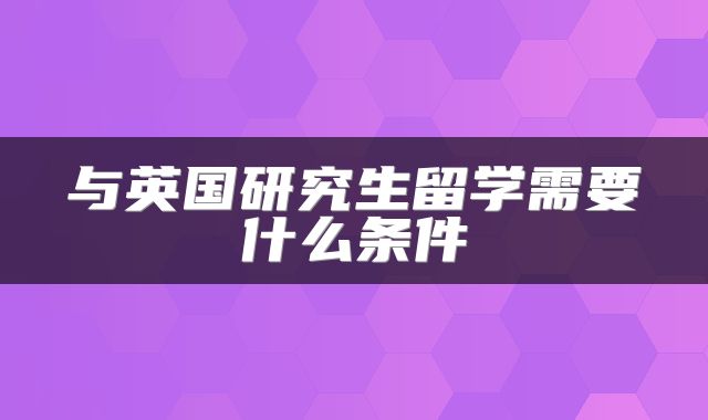 与英国研究生留学需要什么条件