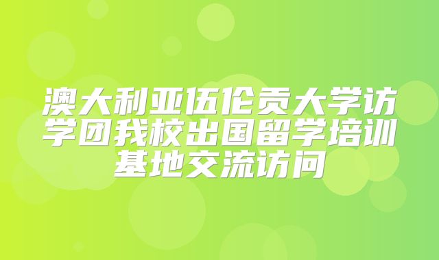 澳大利亚伍伦贡大学访学团我校出国留学培训基地交流访问